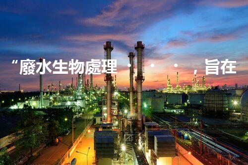 “廢水生物處理，旨在凈化水源，守護(hù)碧水藍(lán)天”